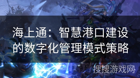 海上通:智慧港口建设的数字化管理模式策略 海上通:智慧港口建设的数字化管理模式策略