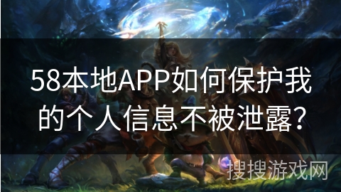 58本地APP如何保护我的个人信息不被泄露？