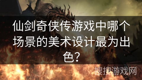仙剑奇侠传游戏中哪个场景的美术设计最为出色？
