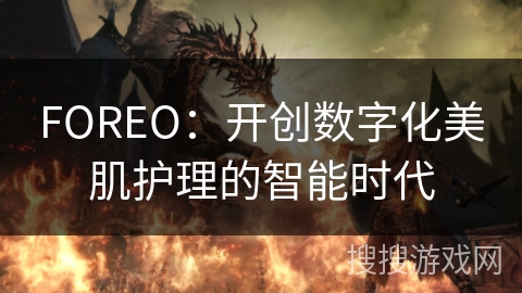 FOREO：开创数字化美肌护理的智能时代