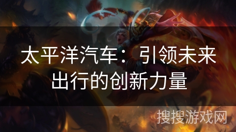 太平洋汽车：引领未来出行的创新力量