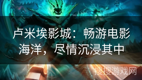 卢米埃影城：畅游电影海洋，尽情沉浸其中