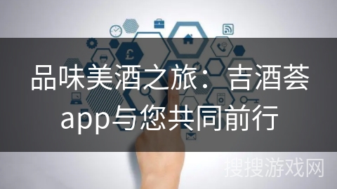 品味美酒之旅：吉酒荟app与您共同前行