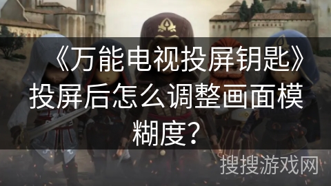 《万能电视投屏钥匙》投屏后怎么调整画面模糊度？