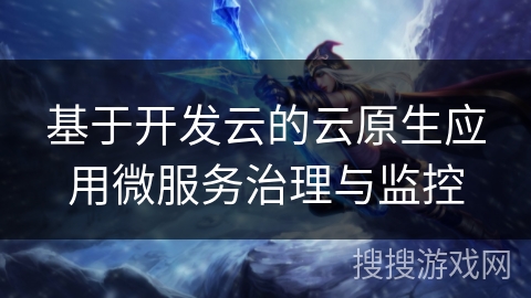 基于开发云的云原生应用微服务治理与监控 基于开发云的云原生应用微服务治理与监控