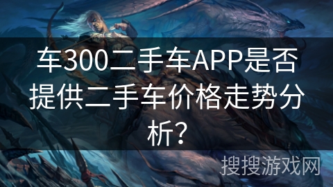 车300二手车APP是否提供二手车价格走势分析？
