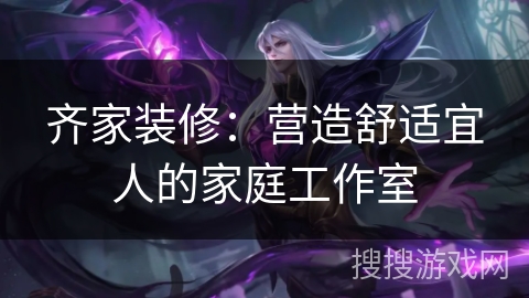 齐家装修：营造舒适宜人的家庭工作室