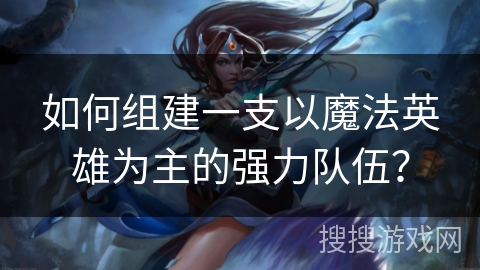 如何组建一支以魔法英雄为主的强力队伍？