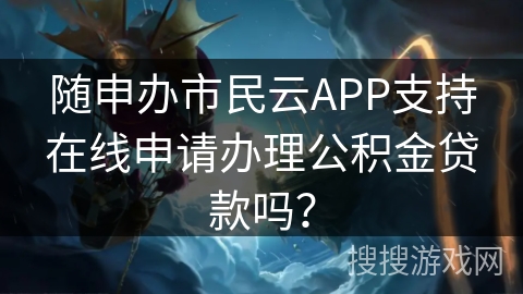 随申办市民云APP支持在线申请办理公积金贷款吗？