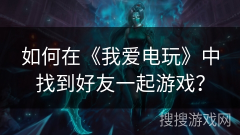 如何在《我爱电玩》中找到好友一起游戏？