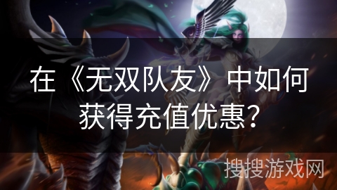 在《无双队友》中如何获得充值优惠？