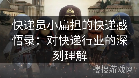 快递员小扁担的快递感悟录：对快递行业的深刻理解