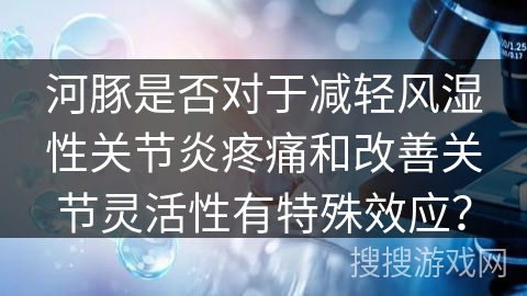河豚是否对于减轻风湿性关节炎疼痛和改善关节灵活性有特殊效应？