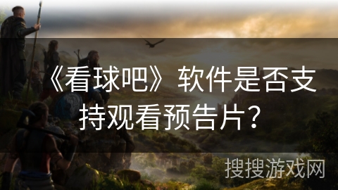 《看球吧》软件是否支持观看预告片？