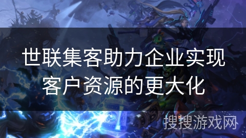 世联集客助力企业实现客户资源的更大化