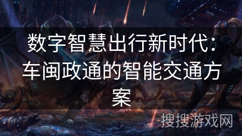 数字智慧出行新时代:车闽政通的智能交通方案 数字智慧出行新时代:车闽政通的智能交通方案