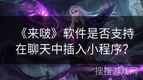 《来啵》软件是否支持在聊天中插入小程序? 《来啵》软件是否支持在聊天中插入小程序?
