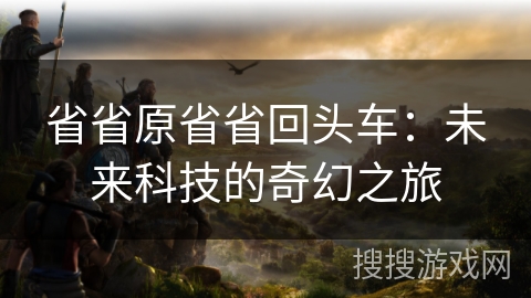 省省原省省回头车：未来科技的奇幻之旅