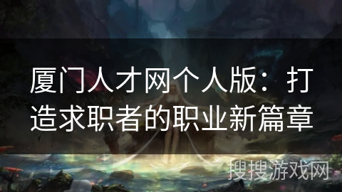 厦门人才网个人版：打造求职者的职业新篇章