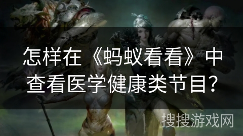 怎样在《蚂蚁看看》中查看医学健康类节目？