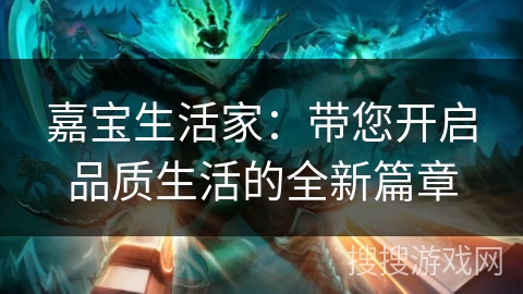 嘉宝生活家：带您开启品质生活的全新篇章