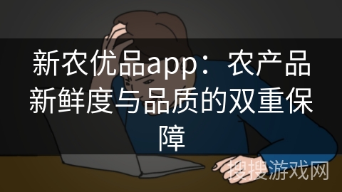 新农优品app：农产品新鲜度与品质的双重保障