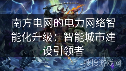 南方电网的电力网络智能化升级：智能城市建设引领者