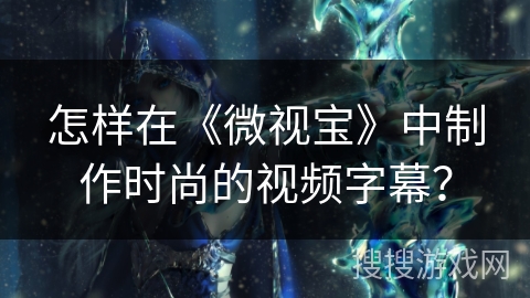 怎样在《微视宝》中制作时尚的视频字幕? 怎样在《微视宝》中制作时尚的视频字幕?