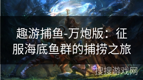 趣游捕鱼-万炮版：征服海底鱼群的捕捞之旅