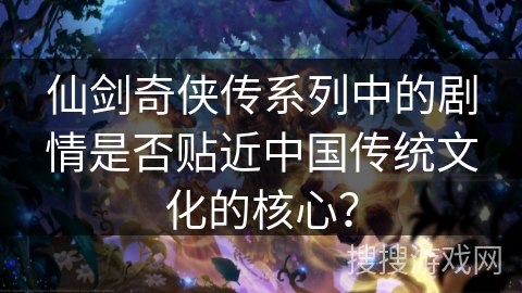 仙剑奇侠传系列中的剧情是否贴近中国传统文化的核心？