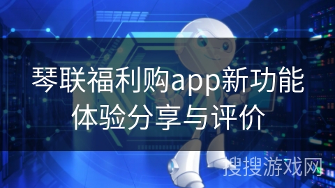 琴联福利购app新功能体验分享与评价