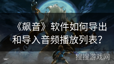 《飙音》软件如何导出和导入音频播放列表？