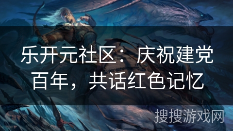 乐开元社区：庆祝建党百年，共话红色记忆