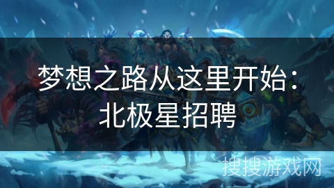 梦想之路从这里开始：北极星招聘