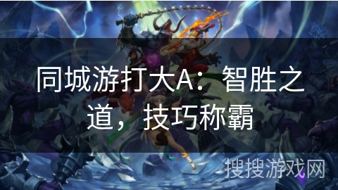 同城游打大A:智胜之道,技巧称霸 同城游打大A:智胜之道,技巧称霸