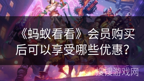 《蚂蚁看看》会员购买后可以享受哪些优惠？