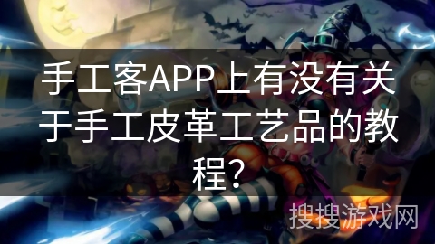 手工客APP上有没有关于手工皮革工艺品的教程？