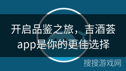 开启品鉴之旅，吉酒荟app是你的更佳选择