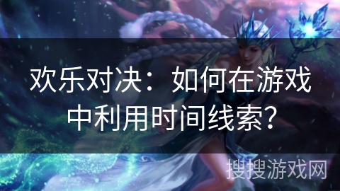 欢乐对决：如何在游戏中利用时间线索？