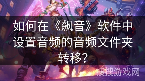 如何在《飙音》软件中设置音频的音频文件夹转移？