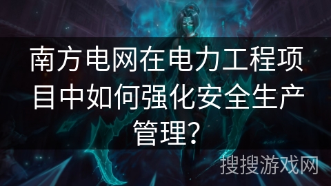 南方电网在电力工程项目中如何强化安全生产管理？