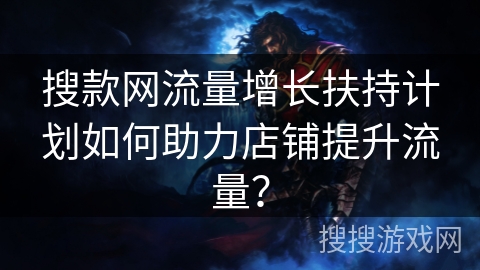 搜款网流量增长扶持计划如何助力店铺提升流量？