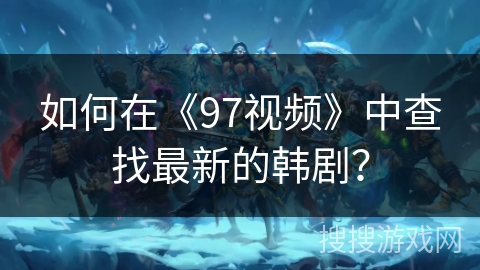 如何在《97视频》中查找最新的韩剧？