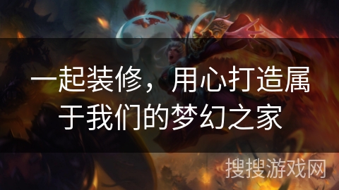 一起装修，用心打造属于我们的梦幻之家