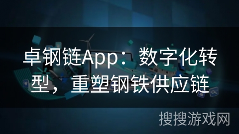 卓钢链App：数字化转型，重塑钢铁供应链