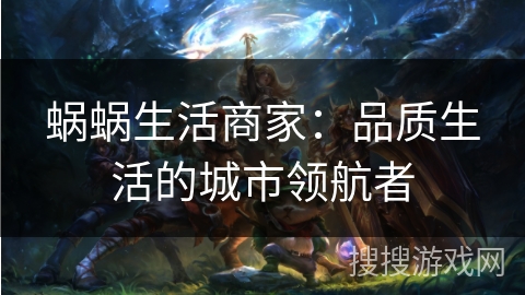 蜗蜗生活商家：品质生活的城市领航者