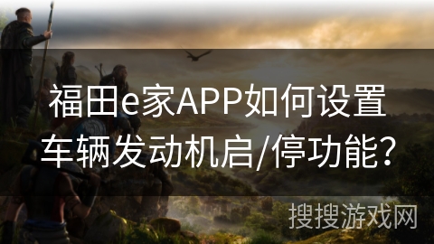 福田e家APP如何设置车辆发动机启/停功能？
