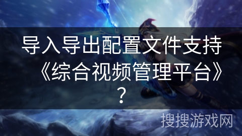 导入导出配置文件支持《综合视频管理平台》？