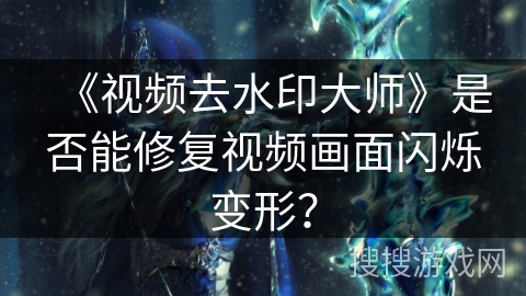 《视频去水印大师》是否能修复视频画面闪烁变形? 《视频去水印大师》是否能修复视频画面闪烁变形?