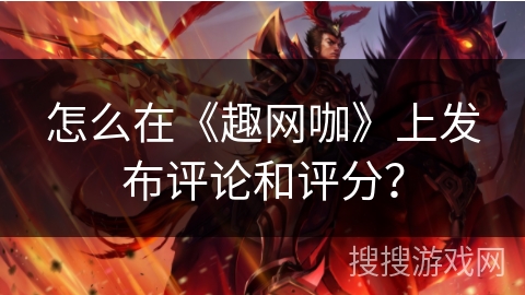 怎么在《趣网咖》上发布评论和评分? 怎么在《趣网咖》上发布评论和评分?